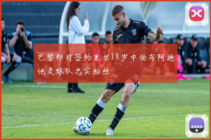 巴黎即将签约里尔18岁中场布阿迪他是球队忠实粉丝